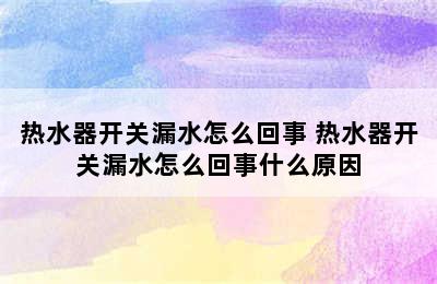 热水器开关漏水怎么回事 热水器开关漏水怎么回事什么原因